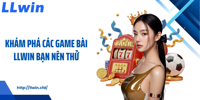 Khám phá các game bài LLWIN bạn nên thử